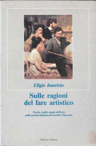 Sulle ragioni del fare artistico. Teorie, realtà, utopie dell'arte nella società italiana del secondo Ottocento - Eligio Imarisio - copertina