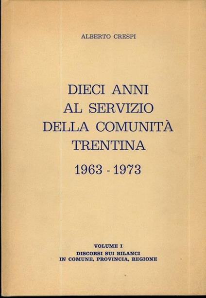 Dieci anni al servizio della comunità trentina: 1963. 1973. Volume I. Discorsi sui bilanci in comune, provincia, regione - Alberto Crespi - copertina