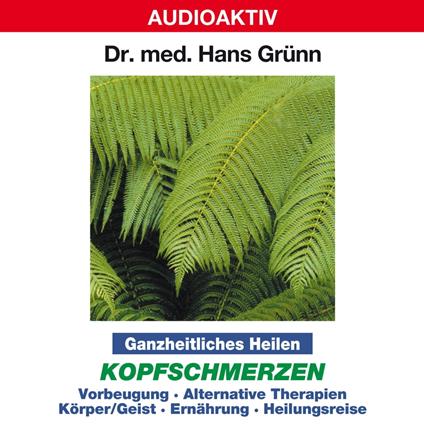 Ganzheitliches Heilen: Kopfschmerzen - Vorbeugung, alternative Therapien, Körper & Geist, Ernährung, Heilungsreise