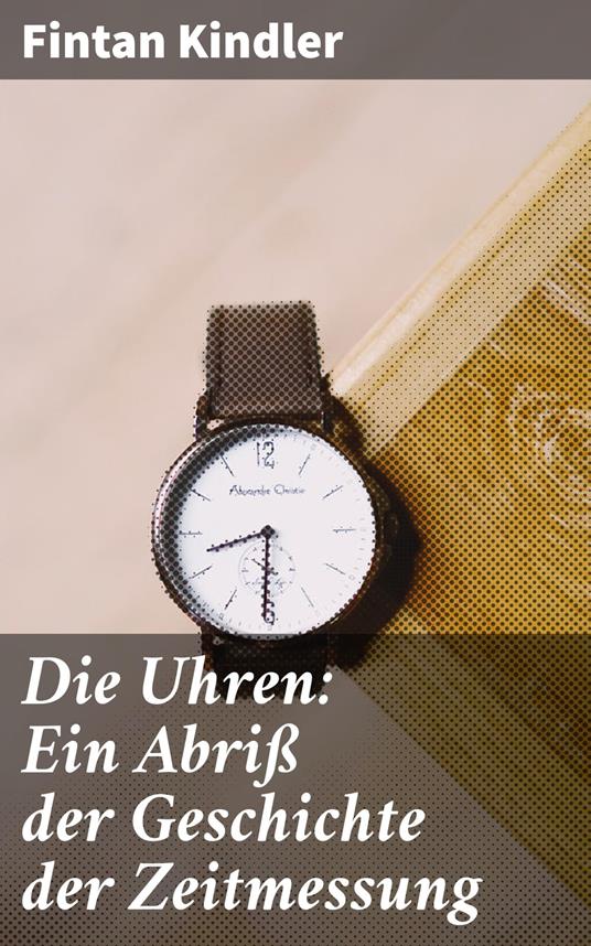 Die Uhren: Ein Abriß der Geschichte der Zeitmessung