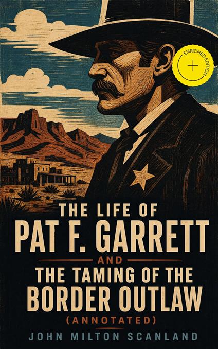 The Life of Pat F. Garrett and the Taming of the Border Outlaw (Annotated)