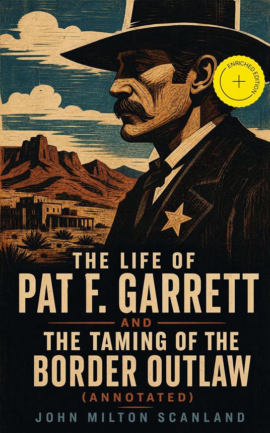 The Life of Pat F. Garrett and the Taming of the Border Outlaw (Annotated)