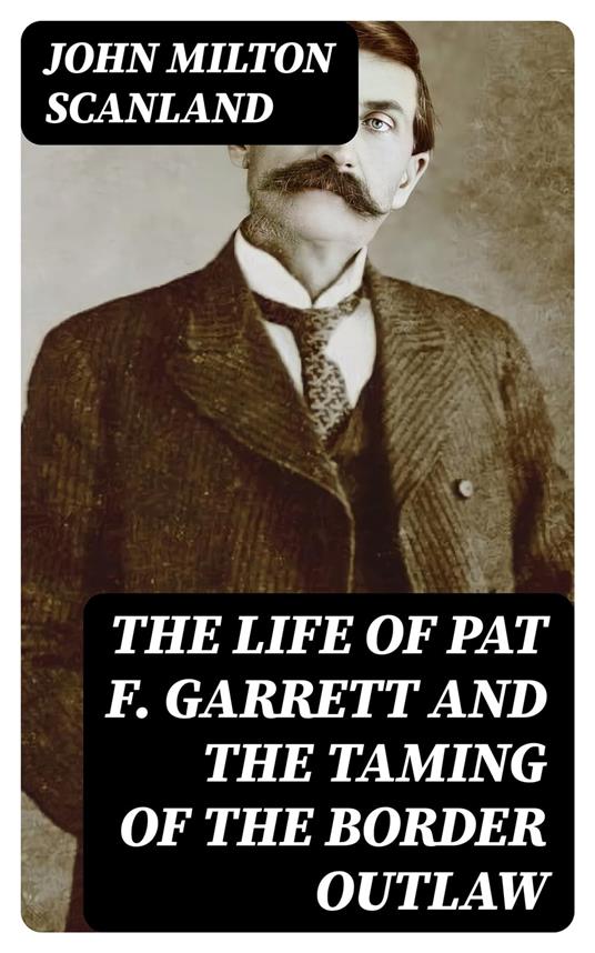 The Life of Pat F. Garrett and the Taming of the Border Outlaw
