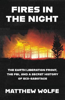 Fires in the Night: The Earth Liberation Front, the FBI and the Hidden Battle to Save the Planet - Matthew Wolfe - cover