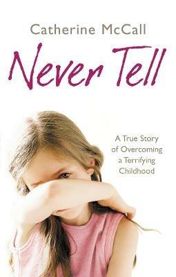 Never Tell: A True Story of Overcoming a Terrifying Childhood - Catherine McCall - cover