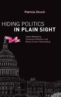 Hiding Politics in Plain Sight: Cause Marketing, Corporate Influence, and Breast Cancer Policymaking - Patricia Strach - cover