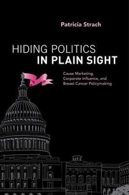 Hiding Politics in Plain Sight: Cause Marketing, Corporate Influence, and Breast Cancer Policymaking - Patricia Strach - cover