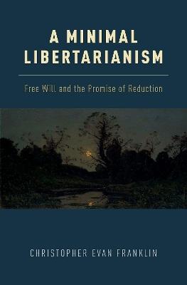 A Minimal Libertarianism: Free Will and the Promise of Reduction - Christopher Evan Franklin - cover