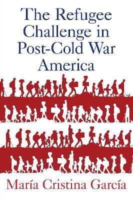 The Refugee Challenge in Post-Cold War America - María Cristina García - cover