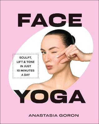 Face Yoga: Sculpt, Lift & Tone in Just 10 Minutes a Day - Anastasia Goron - cover