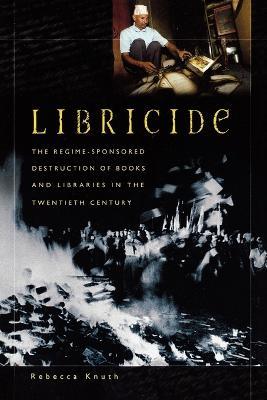 Libricide: The Regime-Sponsored Destruction of Books and Libraries in the Twentieth Century - Rebecca Knuth - cover