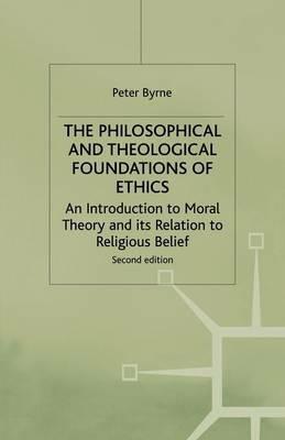 The Philosophical and Theological Foundations of Ethics: An Introduction to Moral Theory and its Relation to Religious Belief - Peter Byrne - cover