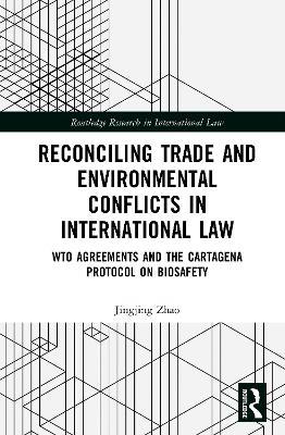 Reconciling Trade and Environmental Conflicts in International Law: WTO Agreements and the Cartagena Protocol on Biosafety - Jingjing Zhao - cover