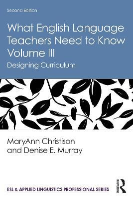What English Language Teachers Need to Know Volume III: Designing Curriculum - MaryAnn Christison,Denise E. Murray - cover
