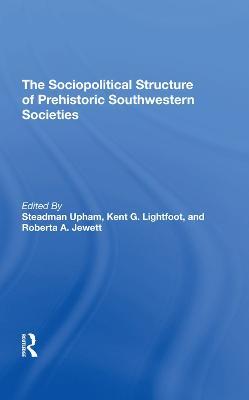 The Sociopolitical Structure Of Prehistoric Southwestern Societies - Steadman Upham,Kent G Lightfoot,Roberta A. Jewett - cover