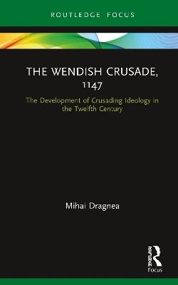 The Wendish Crusade, 1147: The Development of Crusading Ideology in the Twelfth Century - Mihai Dragnea - cover