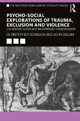 Psycho-social Explorations of Trauma, Exclusion and Violence: Un-housed Minds and Inhospitable Environments - Christopher Scanlon,John Adlam - cover