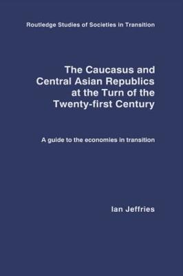 The Caucasus and Central Asian Republics at the Turn of the Twenty-First Century: A guide to the economies in transition - Ian Jeffries - cover