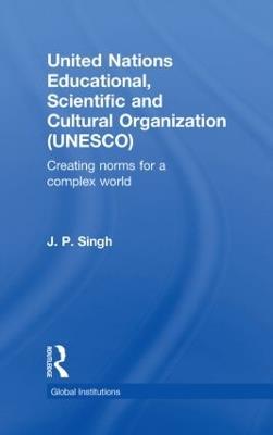 United Nations Educational, Scientific, and Cultural Organization (UNESCO): Creating Norms for a Complex World - J.P. Singh - cover