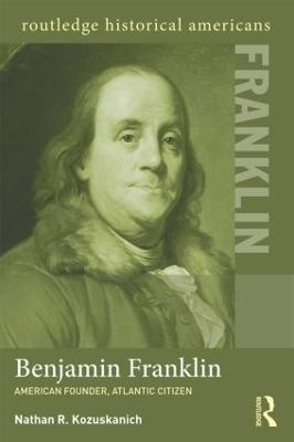 Benjamin Franklin: American Founder, Atlantic Citizen - Nathan R. Kozuskanich - cover