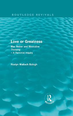 Love or greatness (Routledge Revivals): Max Weber and masculine thinking - Roslyn Bologh - cover
