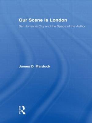 Our Scene is London: Ben Jonson's City and the Space of the Author - James D. Mardock - cover