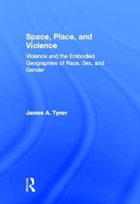 Space, Place, and Violence: Violence and the Embodied Geographies of Race, Sex and Gender - James A. Tyner - cover