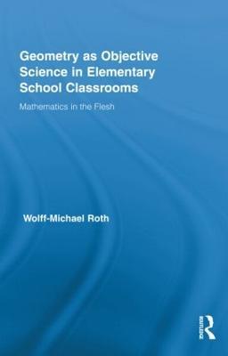 Geometry as Objective Science in Elementary School Classrooms: Mathematics in the Flesh - Wolff-Michael Roth - cover