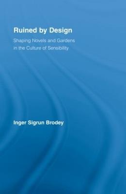 Ruined by Design: Shaping Novels and Gardens in the Culture of Sensibility - Inger Sigrun Brodey - cover