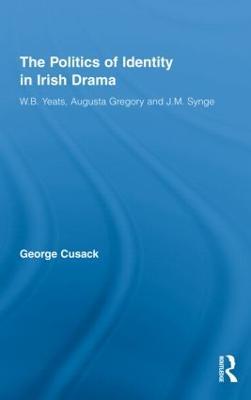The Politics of Identity in Irish Drama: W.B. Yeats, Augusta Gregory and J.M. Synge - George Cusack - cover