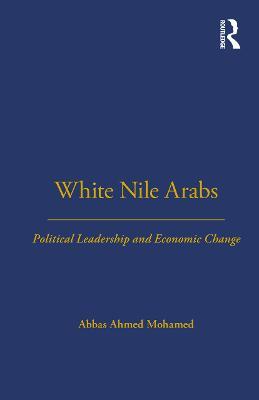 White Nile Arabs: Political Leadership and Economic Change Volume 53 - Abbas Mohamed - cover