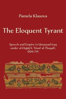 The Eloquent Tyrant: Speech and Empire in Umayyad Iraq under al-Hajjaj b. Yusuf al-Thaqafi, 694–714 - Pamela Klasova - cover