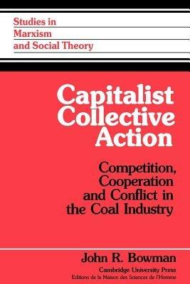 Capitalist Collective Action: Competition, Cooperation and Conflict in the Coal Industry - John R. Bowman - cover
