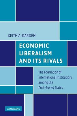 Economic Liberalism and Its Rivals: The Formation of International Institutions among the Post-Soviet States - Keith A. Darden - cover
