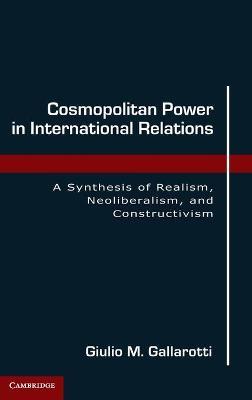 Cosmopolitan Power in International Relations: A Synthesis of Realism, Neoliberalism, and Constructivism - Giulio M. Gallarotti - cover