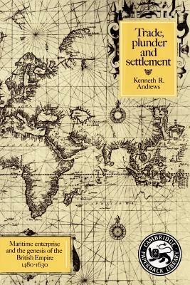 Trade, Plunder and Settlement: Maritime Enterprise and the Genesis of the British Empire, 1480-1630 - Kenneth R. Andrews - cover