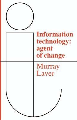 Information Technology: Agent of Change - F. J. Murray Laver - cover