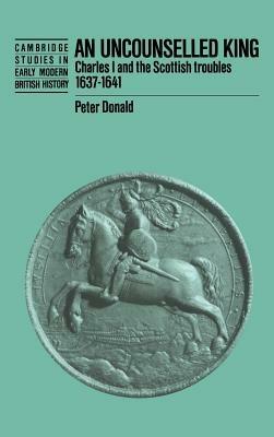 An Uncounselled King: Charles I and the Scottish Troubles, 1637–1641 - Peter Donald - cover