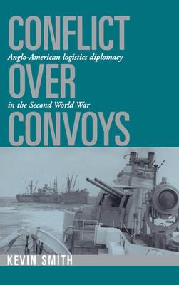 Conflict over Convoys: Anglo-American Logistics Diplomacy in the Second World War - Kevin Smith - cover