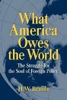 What America Owes the World: The Struggle for the Soul of Foreign Policy - H. W. Brands - cover