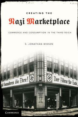 Creating the Nazi Marketplace: Commerce and Consumption in the Third Reich - S. Jonathan Wiesen - cover