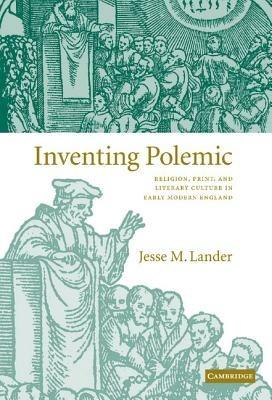 Inventing Polemic: Religion, Print, and Literary Culture in Early Modern England - Jesse M. Lander - cover