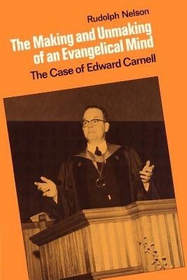 The Making and Unmaking of an Evangelical Mind: The Case of Edward Carnell - Rudolph Nelson - cover
