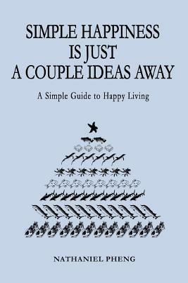 Simple Happiness Is Just A Couple Ideas Away: A Simple Guide to Happy Living - Nathaniel Pheng - cover