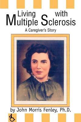 Living with Multiple Sclerosis: A Caregiver's Story - Ph D John Morris Fenley - cover