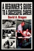 A Beginner's Guide To A Successful Career - David A Bragen - cover