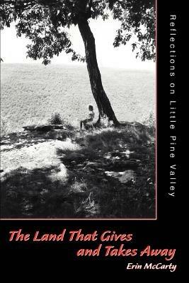 The Land That Gives and Takes Away: Reflections on Little Pine Valley - Erin McCarty - cover