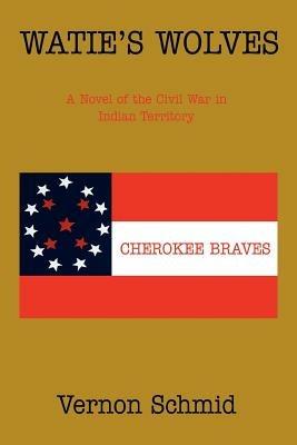 Watie's Wolves: A Novel of the Civil War in Indian Territory - Vernon Schmid - cover