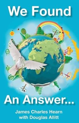We Found An Answer ...to World Peace: Enlightening autobiography by World War II Veteran - James Charles Hearn,Douglas Allitt - cover