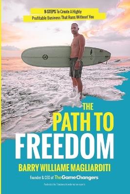 The Path To Freedom: The 9 Steps To Create A Highly Profitable Business That Runs Without You - Barry Williame Magliarditi - cover